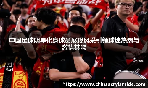 中国足球明星化身球员展现风采引领球迷热潮与激情共鸣